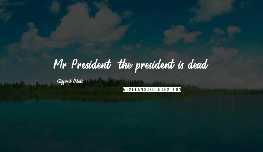 Clifford Odets Quotes: Mr President, the president is dead.