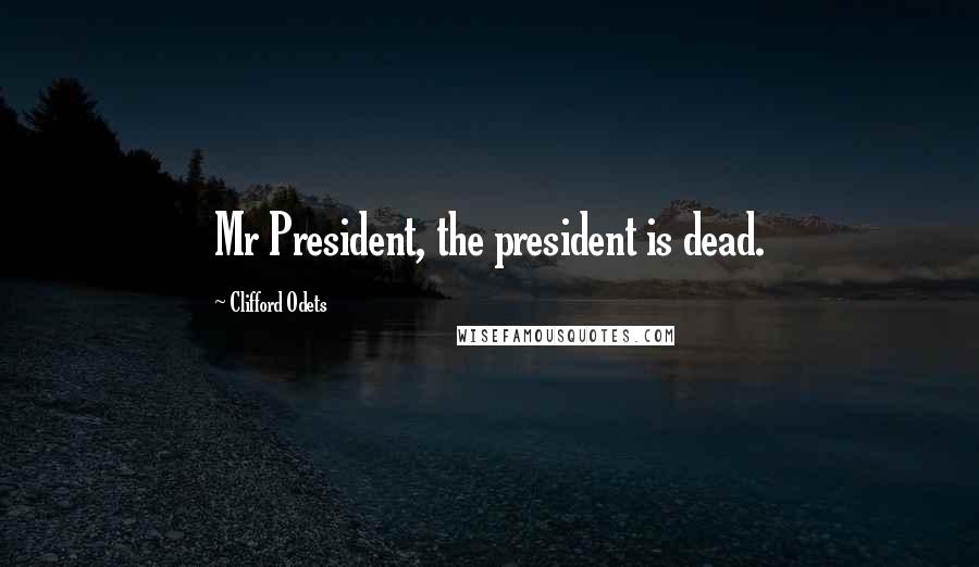 Clifford Odets Quotes: Mr President, the president is dead.