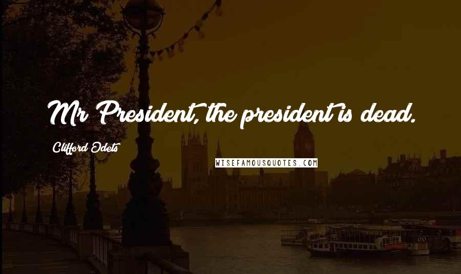 Clifford Odets Quotes: Mr President, the president is dead.