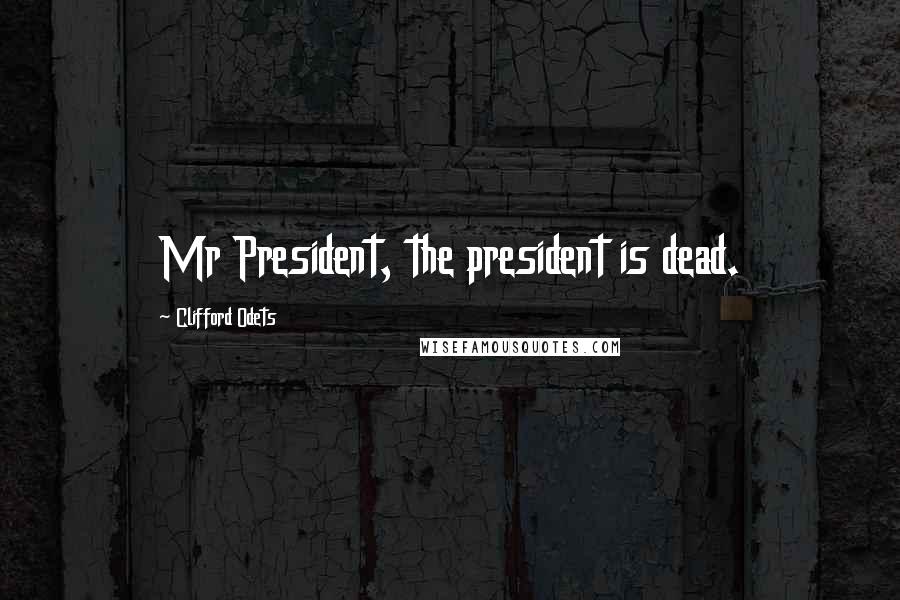 Clifford Odets Quotes: Mr President, the president is dead.