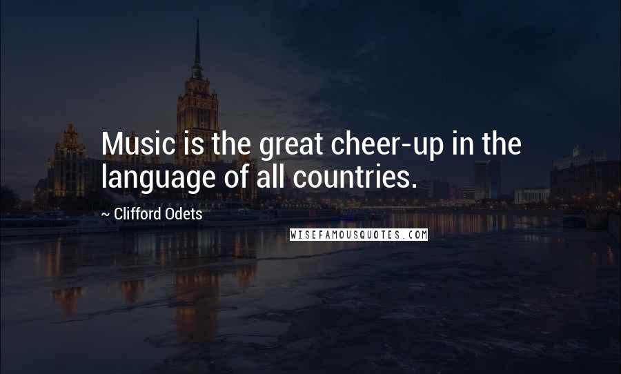 Clifford Odets Quotes: Music is the great cheer-up in the language of all countries.