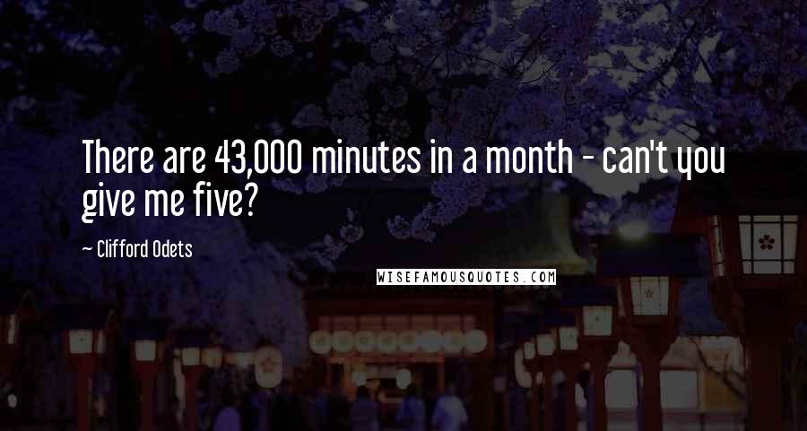 Clifford Odets Quotes: There are 43,000 minutes in a month - can't you give me five?