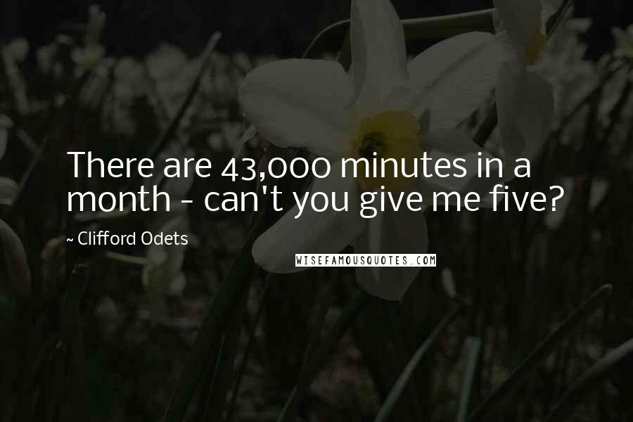 Clifford Odets Quotes: There are 43,000 minutes in a month - can't you give me five?