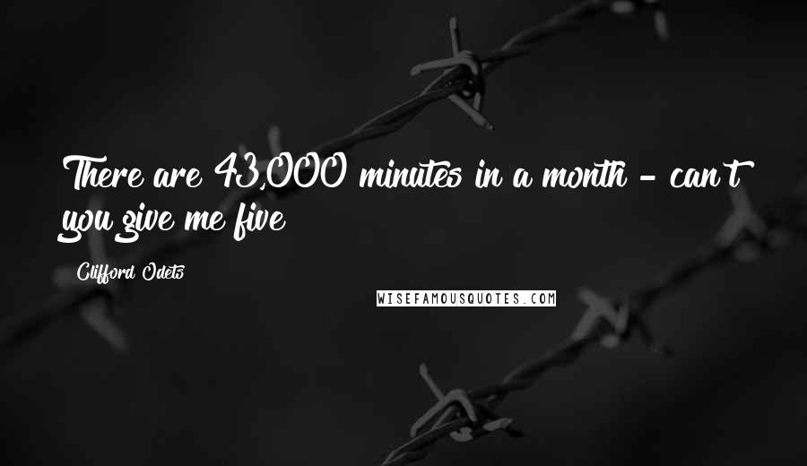 Clifford Odets Quotes: There are 43,000 minutes in a month - can't you give me five?