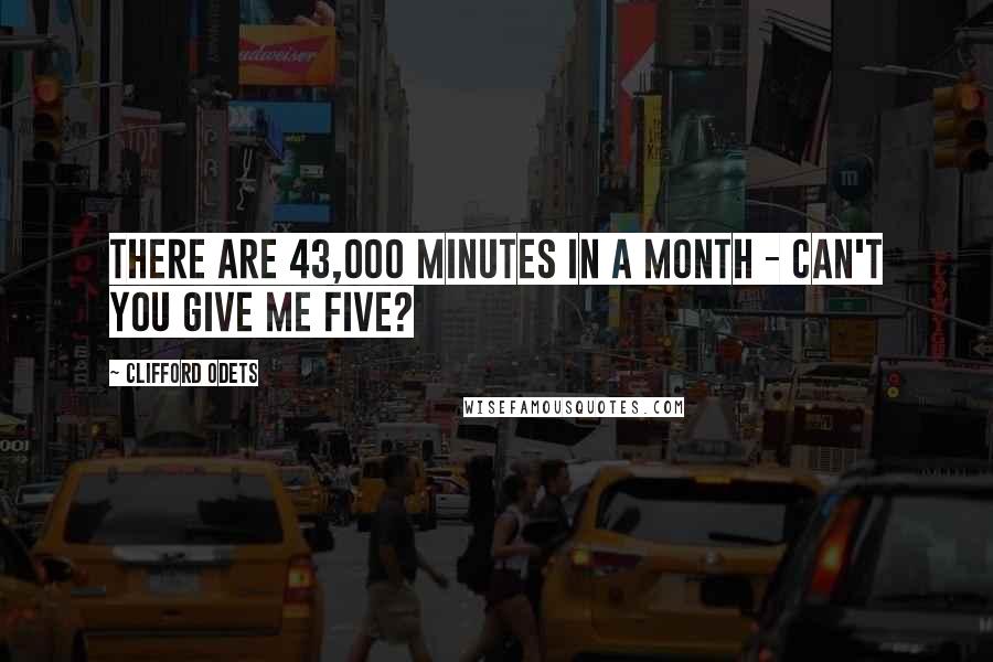 Clifford Odets Quotes: There are 43,000 minutes in a month - can't you give me five?