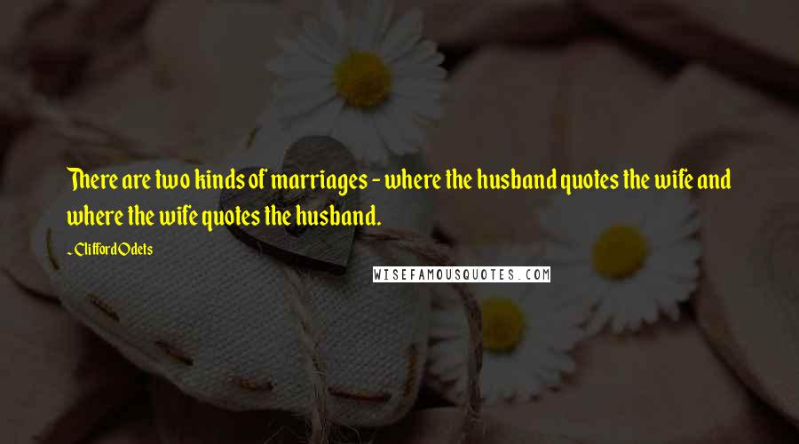 Clifford Odets Quotes: There are two kinds of marriages - where the husband quotes the wife and where the wife quotes the husband.