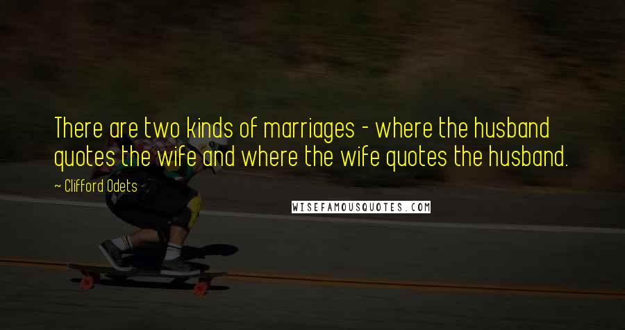 Clifford Odets Quotes: There are two kinds of marriages - where the husband quotes the wife and where the wife quotes the husband.