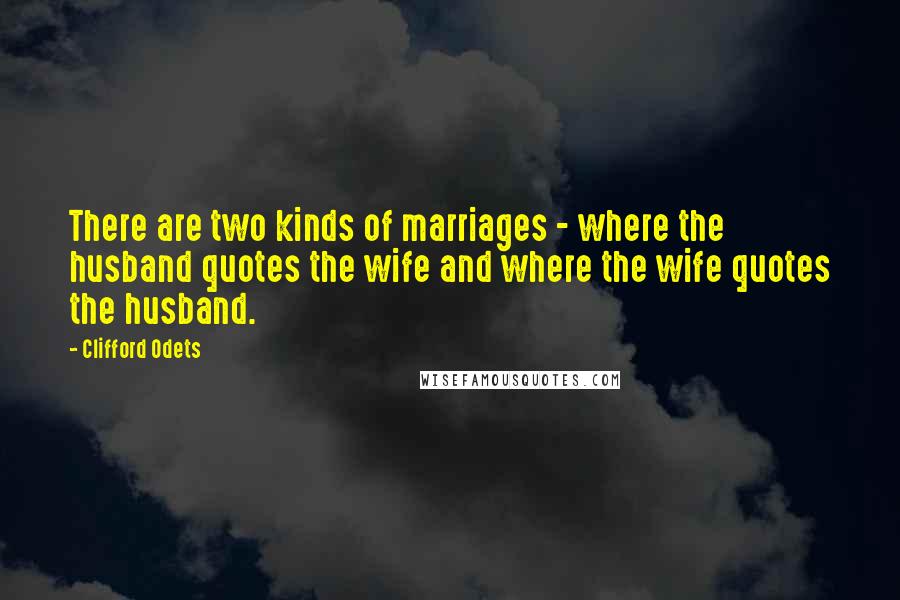 Clifford Odets Quotes: There are two kinds of marriages - where the husband quotes the wife and where the wife quotes the husband.