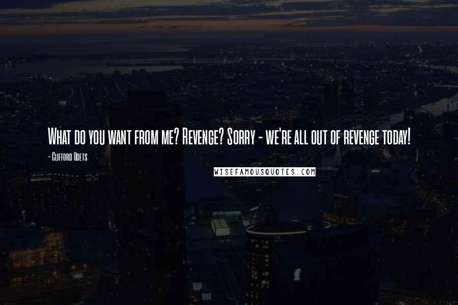 Clifford Odets Quotes: What do you want from me? Revenge? Sorry - we're all out of revenge today!