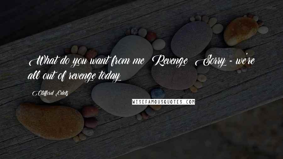 Clifford Odets Quotes: What do you want from me? Revenge? Sorry - we're all out of revenge today!