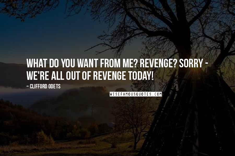 Clifford Odets Quotes: What do you want from me? Revenge? Sorry - we're all out of revenge today!