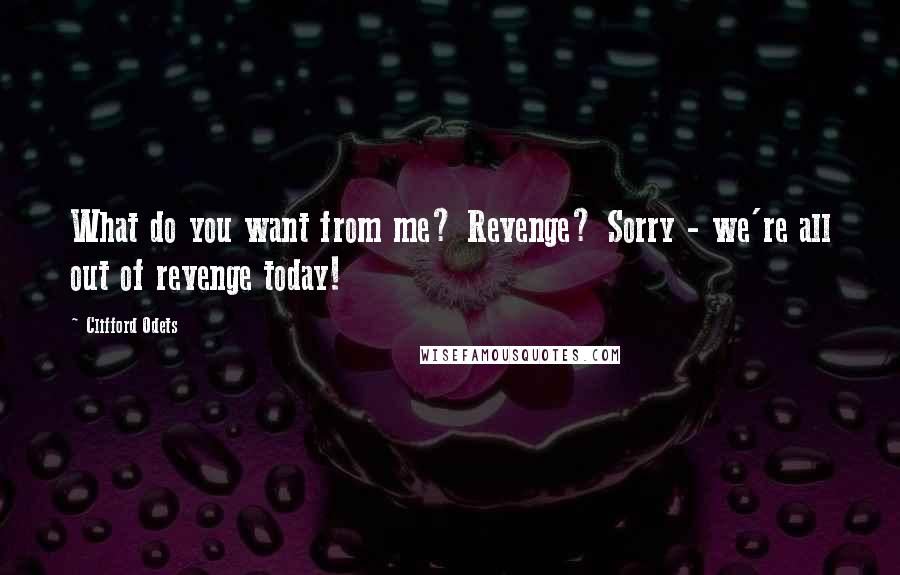 Clifford Odets Quotes: What do you want from me? Revenge? Sorry - we're all out of revenge today!