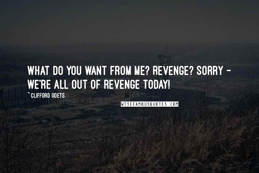 Clifford Odets Quotes: What do you want from me? Revenge? Sorry - we're all out of revenge today!