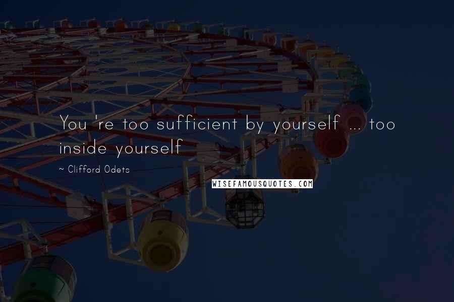 Clifford Odets Quotes: You 're too sufficient by yourself ... too inside yourself