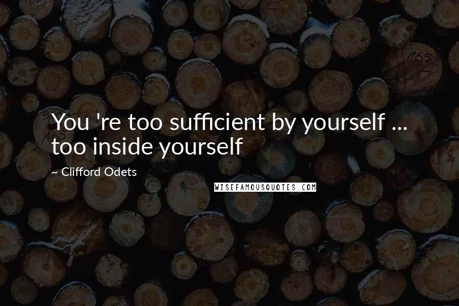 Clifford Odets Quotes: You 're too sufficient by yourself ... too inside yourself