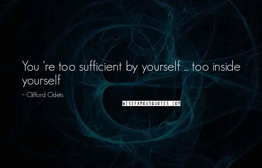 Clifford Odets Quotes: You 're too sufficient by yourself ... too inside yourself