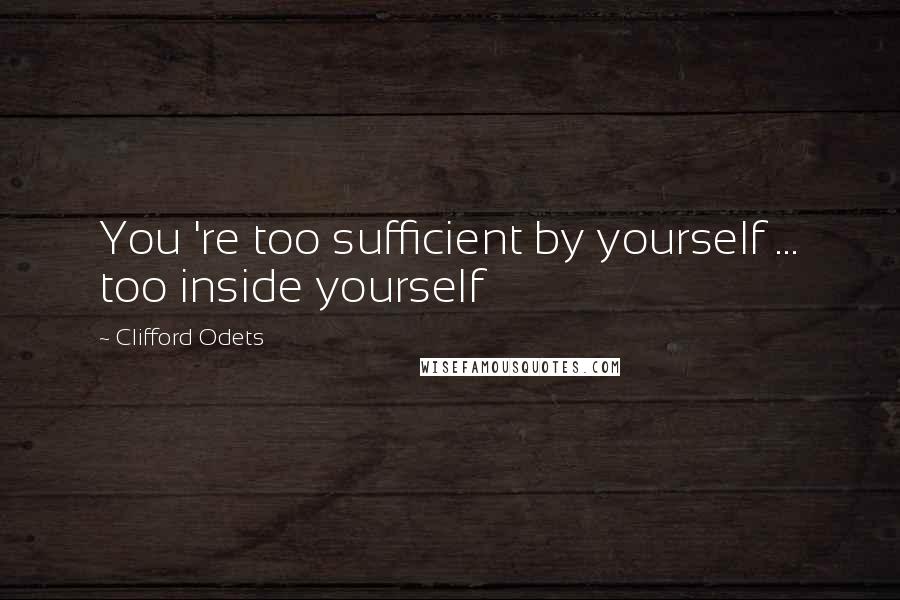 Clifford Odets Quotes: You 're too sufficient by yourself ... too inside yourself