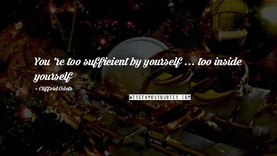 Clifford Odets Quotes: You 're too sufficient by yourself ... too inside yourself