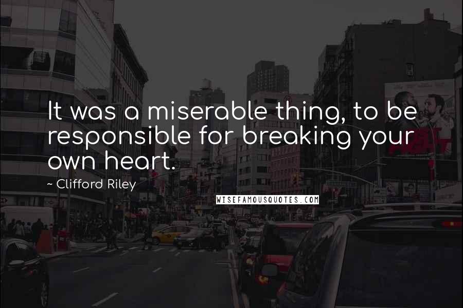 Clifford Riley Quotes: It was a miserable thing, to be responsible for breaking your own heart.