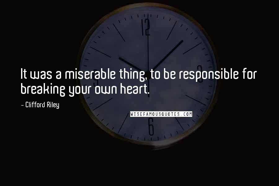 Clifford Riley Quotes: It was a miserable thing, to be responsible for breaking your own heart.