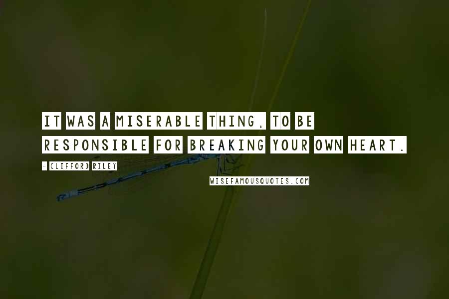 Clifford Riley Quotes: It was a miserable thing, to be responsible for breaking your own heart.