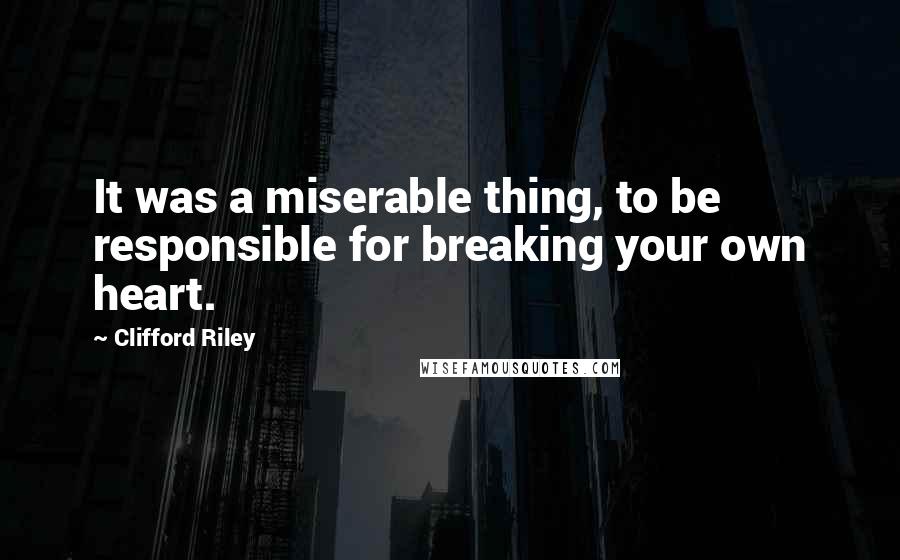 Clifford Riley Quotes: It was a miserable thing, to be responsible for breaking your own heart.