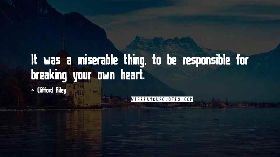 Clifford Riley Quotes: It was a miserable thing, to be responsible for breaking your own heart.