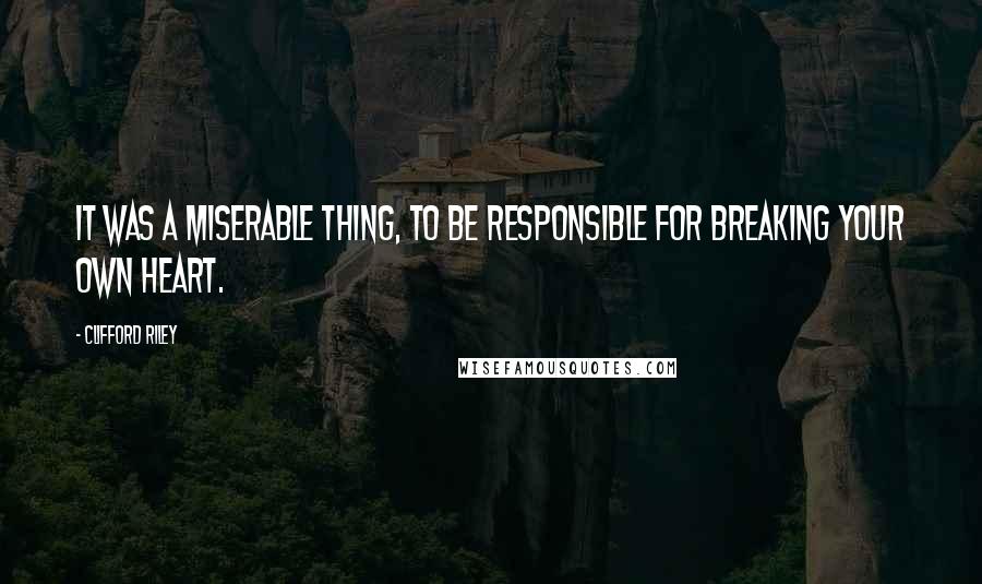 Clifford Riley Quotes: It was a miserable thing, to be responsible for breaking your own heart.