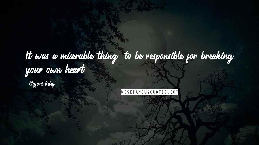 Clifford Riley Quotes: It was a miserable thing, to be responsible for breaking your own heart.