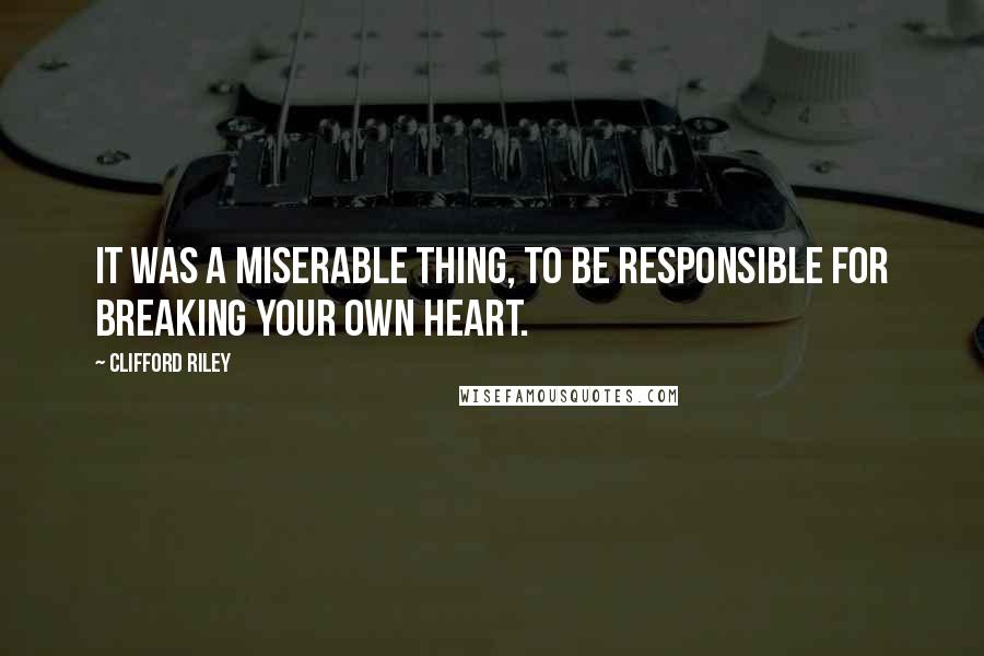 Clifford Riley Quotes: It was a miserable thing, to be responsible for breaking your own heart.