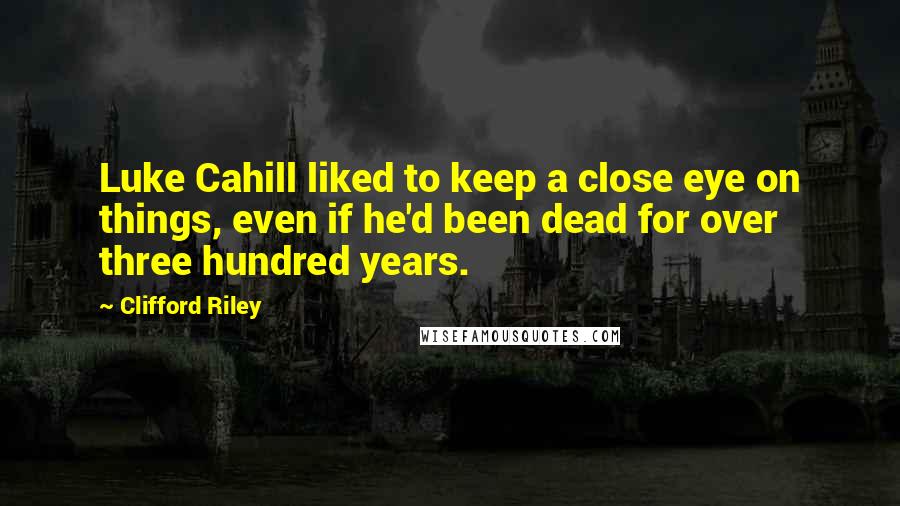 Clifford Riley Quotes: Luke Cahill liked to keep a close eye on things, even if he'd been dead for over three hundred years.