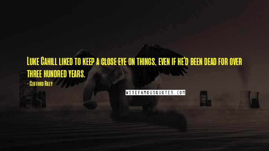 Clifford Riley Quotes: Luke Cahill liked to keep a close eye on things, even if he'd been dead for over three hundred years.