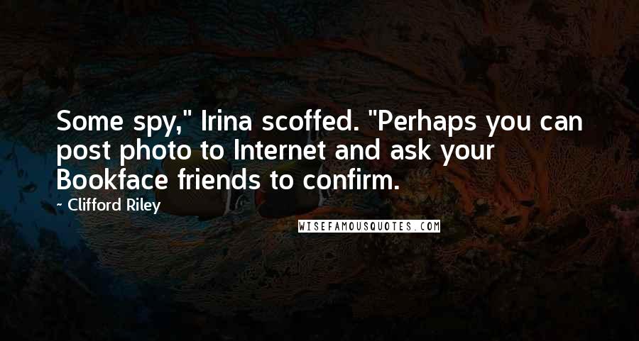 Clifford Riley Quotes: Some spy," Irina scoffed. "Perhaps you can post photo to Internet and ask your Bookface friends to confirm.