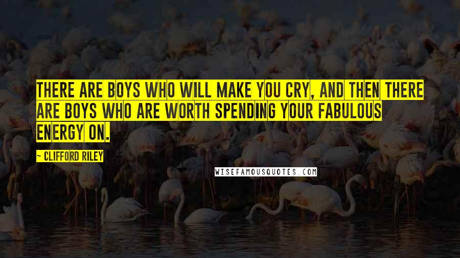 Clifford Riley Quotes: There are boys who will make you cry, and then there are boys who are worth spending your fabulous energy on.