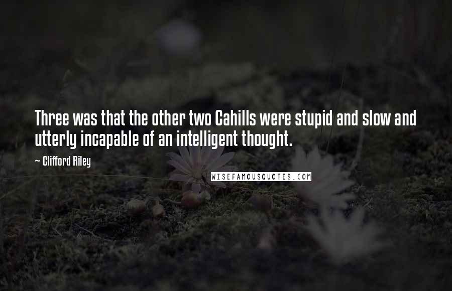 Clifford Riley Quotes: Three was that the other two Cahills were stupid and slow and utterly incapable of an intelligent thought.