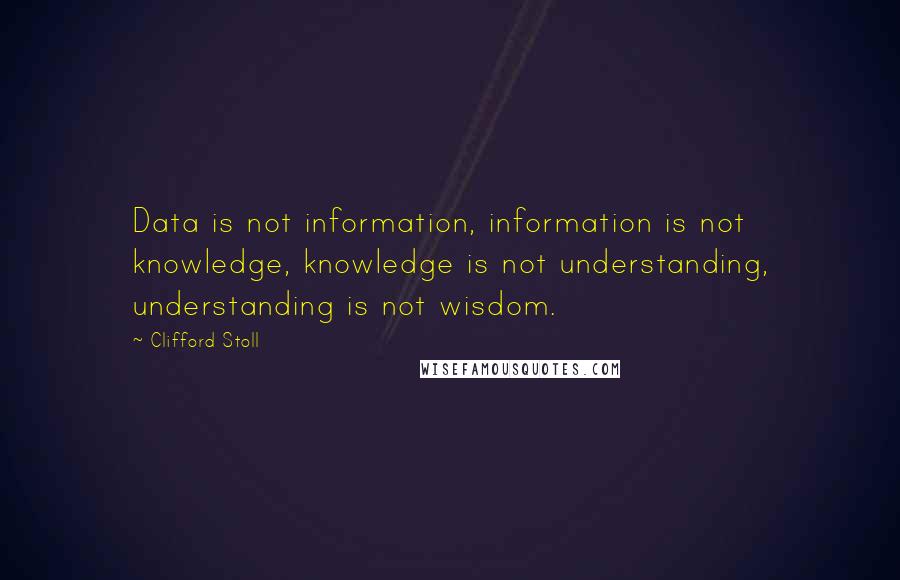 Clifford Stoll Quotes: Data is not information, information is not knowledge, knowledge is not understanding, understanding is not wisdom.