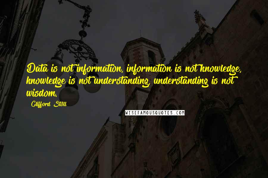 Clifford Stoll Quotes: Data is not information, information is not knowledge, knowledge is not understanding, understanding is not wisdom.