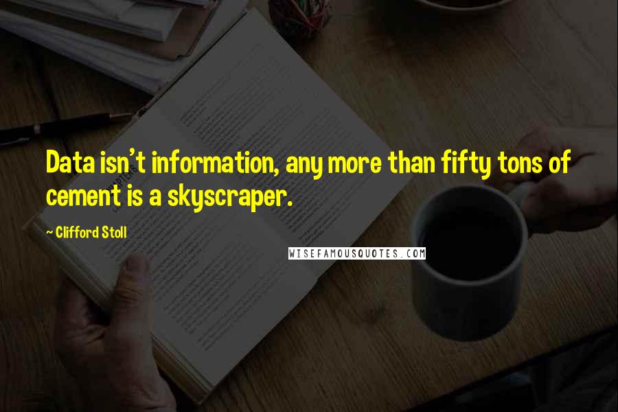 Clifford Stoll Quotes: Data isn't information, any more than fifty tons of cement is a skyscraper.