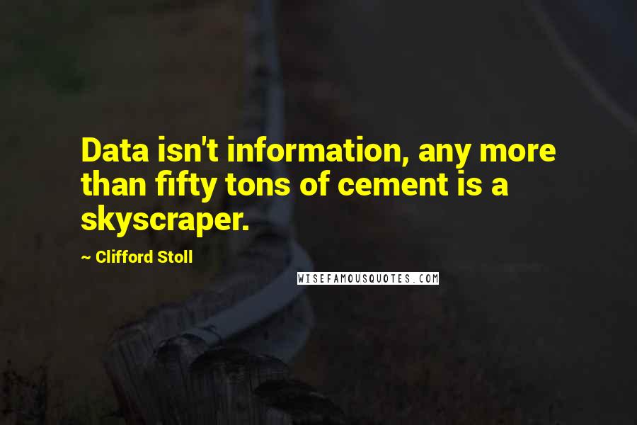 Clifford Stoll Quotes: Data isn't information, any more than fifty tons of cement is a skyscraper.