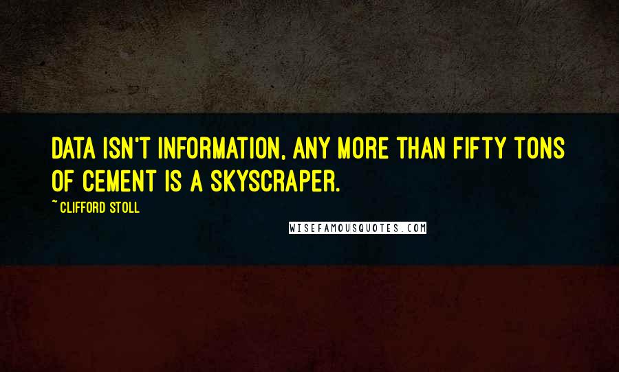 Clifford Stoll Quotes: Data isn't information, any more than fifty tons of cement is a skyscraper.