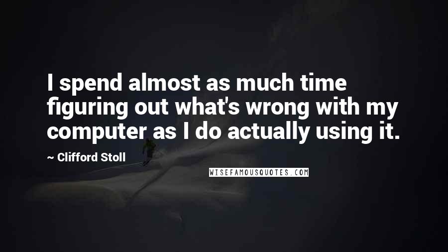Clifford Stoll Quotes: I spend almost as much time figuring out what's wrong with my computer as I do actually using it.