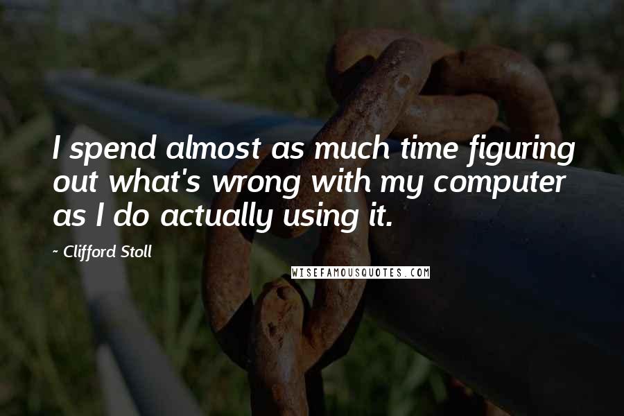 Clifford Stoll Quotes: I spend almost as much time figuring out what's wrong with my computer as I do actually using it.