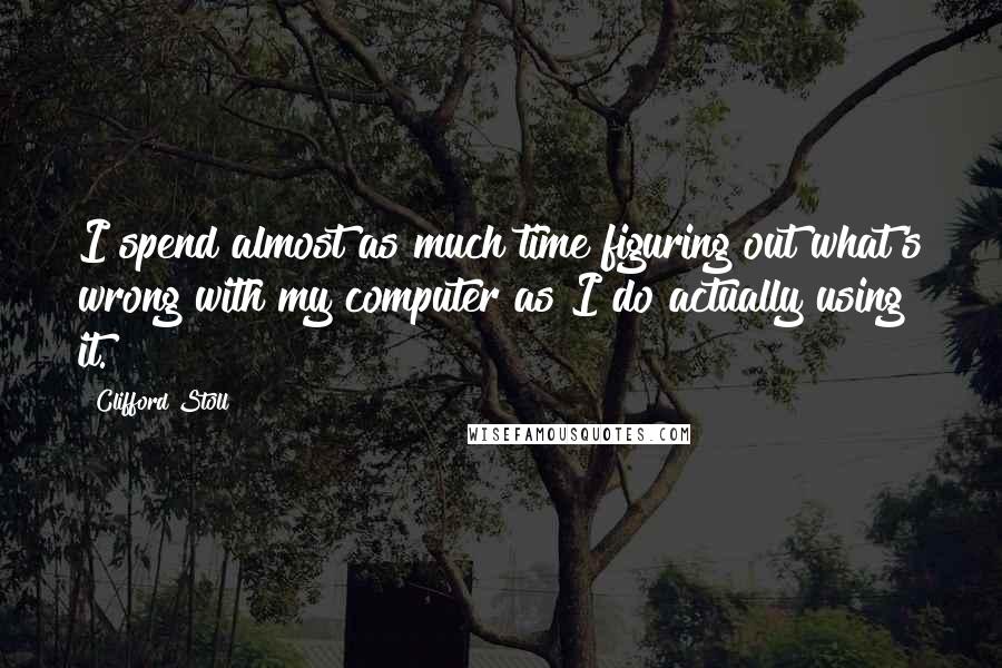 Clifford Stoll Quotes: I spend almost as much time figuring out what's wrong with my computer as I do actually using it.