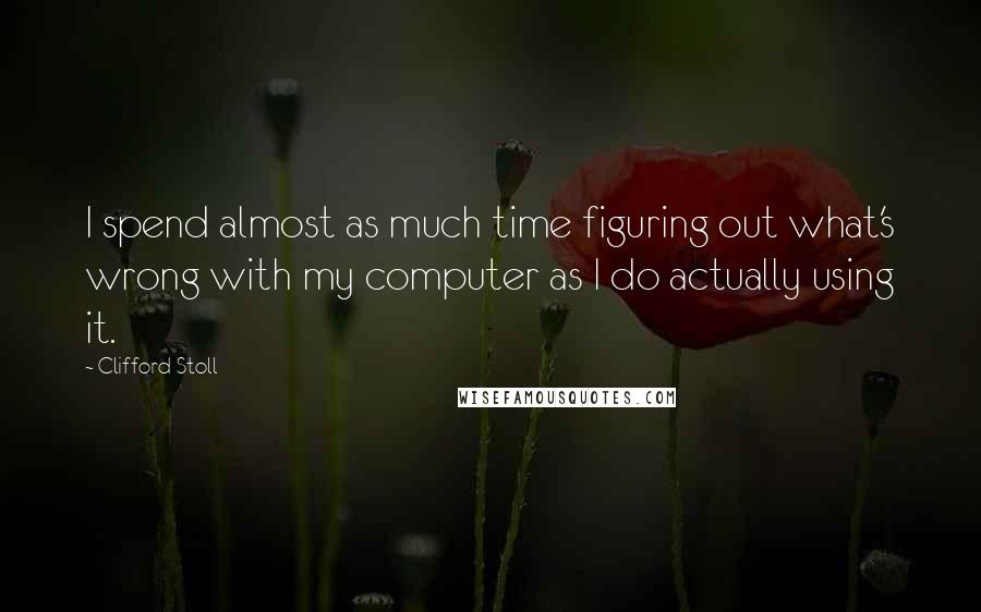 Clifford Stoll Quotes: I spend almost as much time figuring out what's wrong with my computer as I do actually using it.