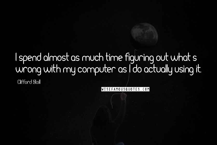 Clifford Stoll Quotes: I spend almost as much time figuring out what's wrong with my computer as I do actually using it.