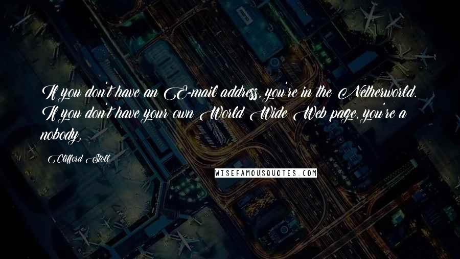 Clifford Stoll Quotes: If you don't have an E-mail address, you're in the Netherworld. If you don't have your own World Wide Web page, you're a nobody.