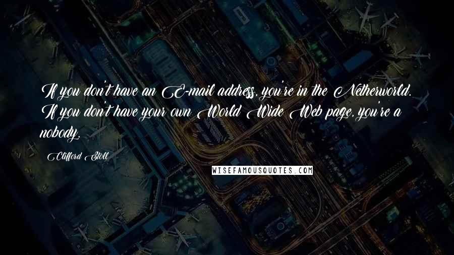 Clifford Stoll Quotes: If you don't have an E-mail address, you're in the Netherworld. If you don't have your own World Wide Web page, you're a nobody.