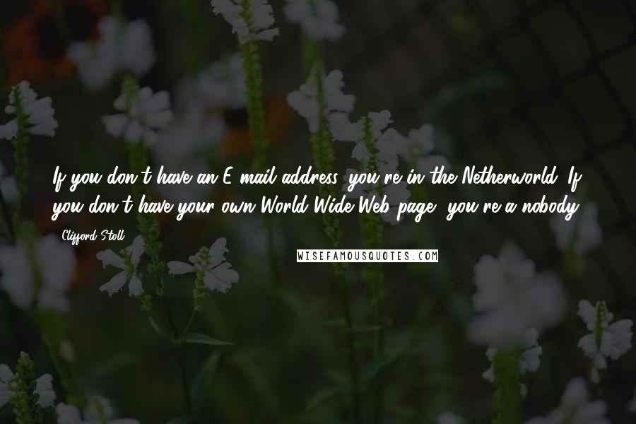 Clifford Stoll Quotes: If you don't have an E-mail address, you're in the Netherworld. If you don't have your own World Wide Web page, you're a nobody.