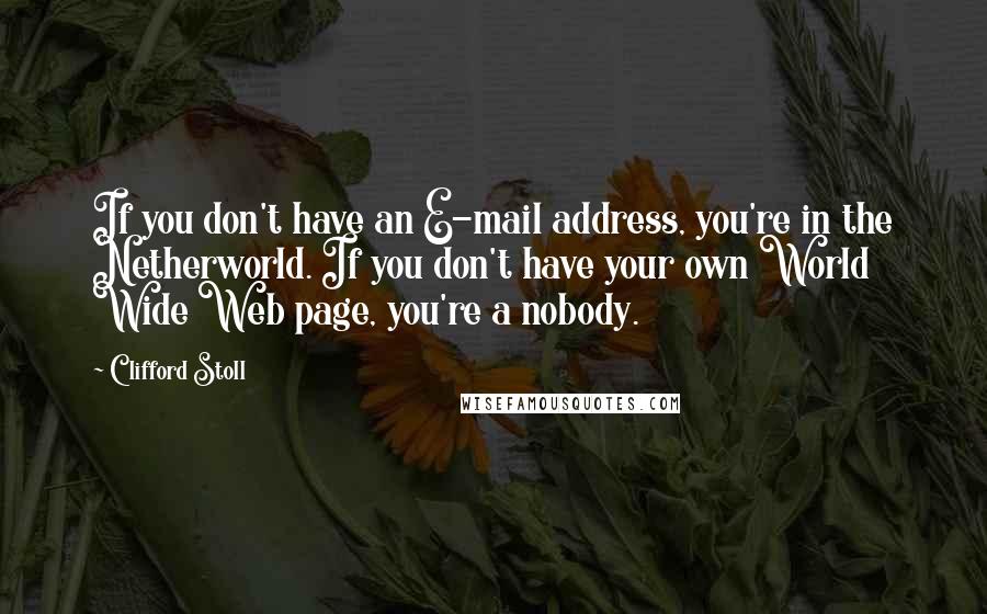 Clifford Stoll Quotes: If you don't have an E-mail address, you're in the Netherworld. If you don't have your own World Wide Web page, you're a nobody.