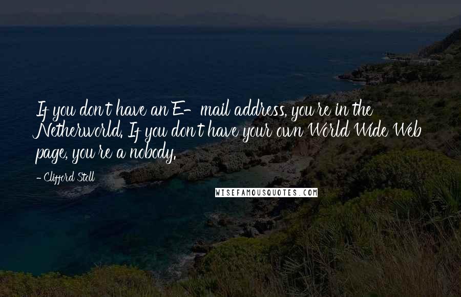 Clifford Stoll Quotes: If you don't have an E-mail address, you're in the Netherworld. If you don't have your own World Wide Web page, you're a nobody.